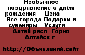 Необычное поздравление с днём рождения. › Цена ­ 200 - Все города Подарки и сувениры » Услуги   . Алтай респ.,Горно-Алтайск г.